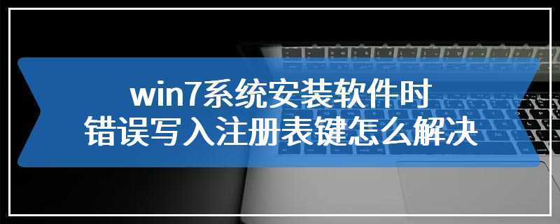 win7系统安装软件时错误写入注册表键怎么解决