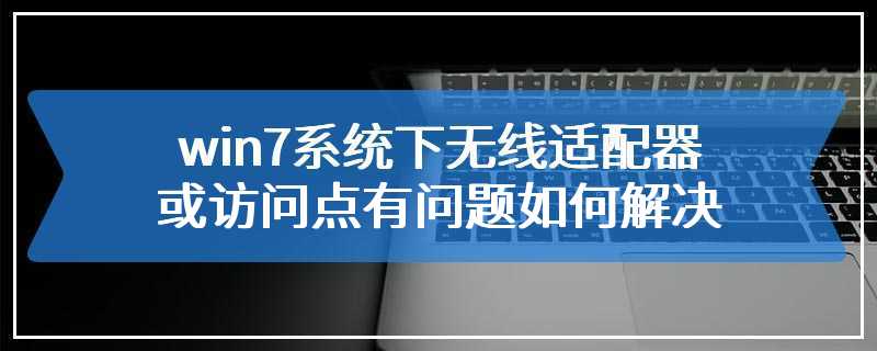 win7系统下无线适配器或访问点有问题如何解决