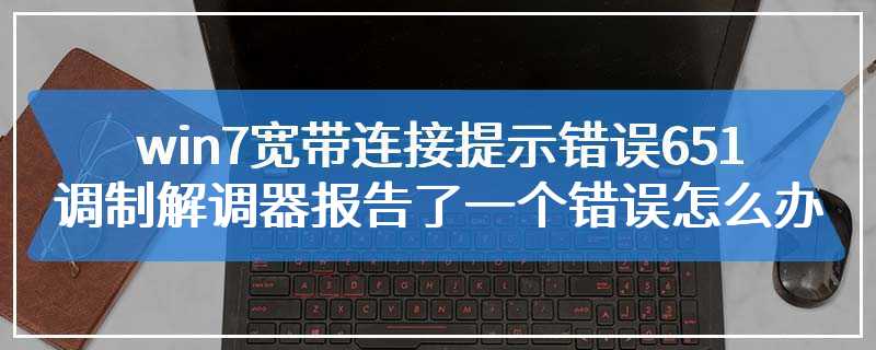 win7宽带连接提示错误651调制解调器报告了一个错误怎么办