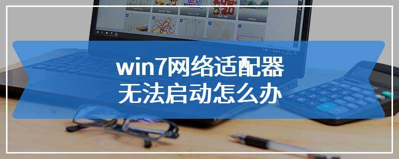 win7网络适配器无法启动怎么办