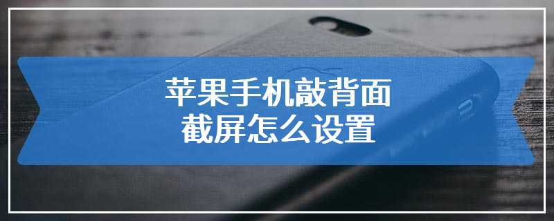 苹果手机敲背面截屏怎么设置