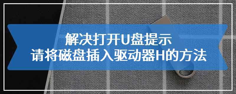 解决打开U盘提示请将磁盘插入驱动器H的方法