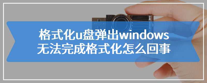 格式化u盘弹出windows无法完成格式化怎么回事