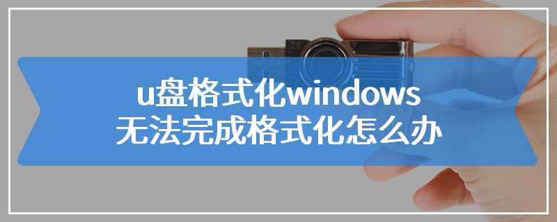 u盘格式化windows无法完成格式化怎么办