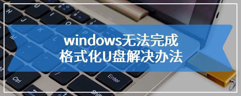windows无法完成格式化U盘解决办法