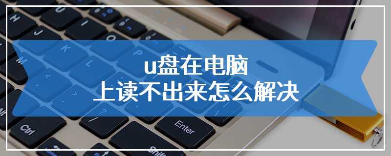 u盘在电脑上读不出来怎么解决