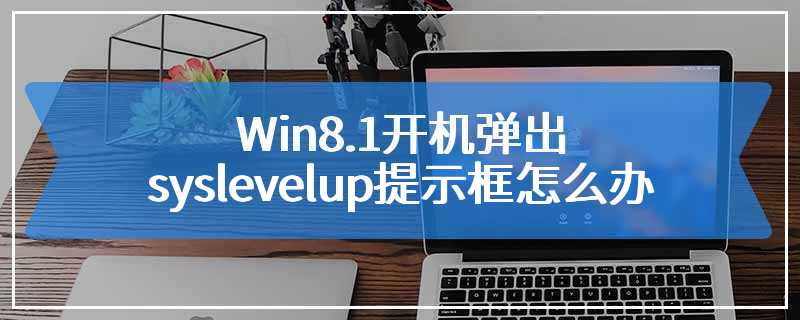 Win8.1开机弹出syslevelup提示框怎么办