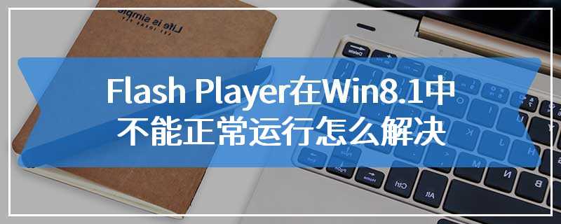 Flash Player在Win8.1中不能正常运行怎么解决