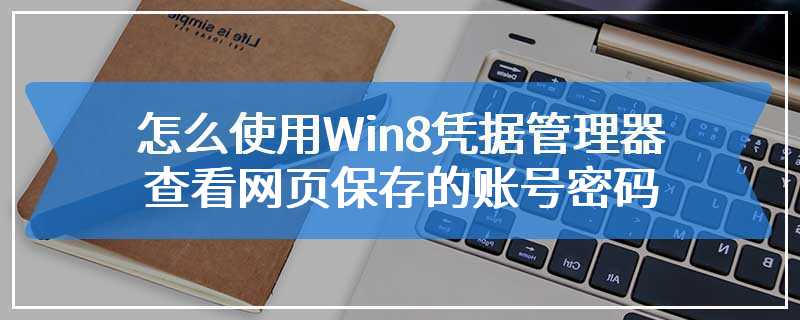 怎么使用Win8凭据管理器查看网页保存的账号密码