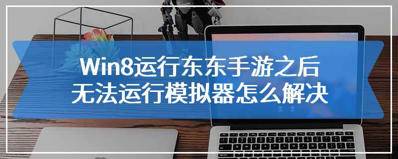 Win8运行东东手游之后无法运行模拟器怎么解决