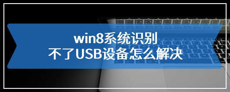 win8系统识别不了USB设备怎么解决