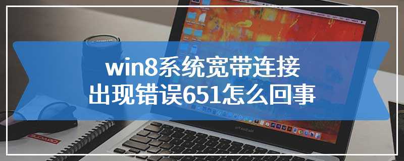 win8系统宽带连接出现错误651怎么回事