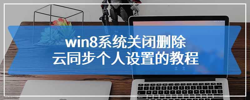 win8系统关闭删除云同步个人设置的教程