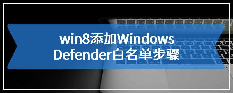 win8添加Windows Defender白名单步骤