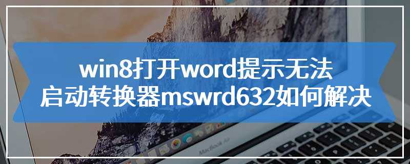 win8打开word提示无法启动转换器mswrd632如何解决