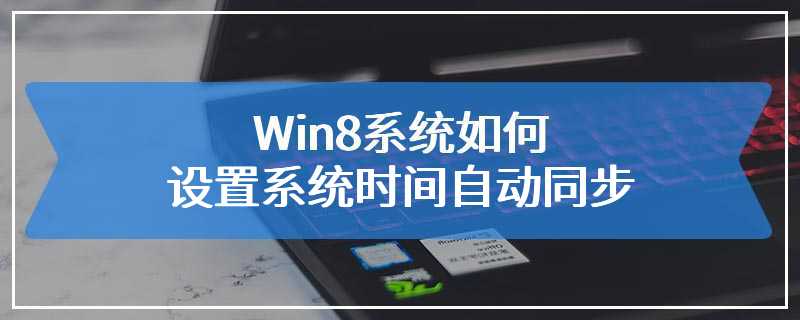 Win8系统如何设置系统时间自动同步