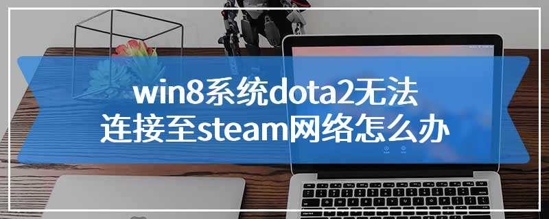 win8系统dota2无法连接至steam网络怎么办