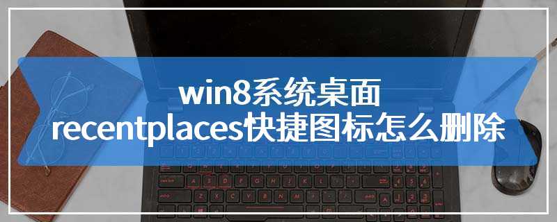 win8系统桌面recentplaces快捷图标怎么删除