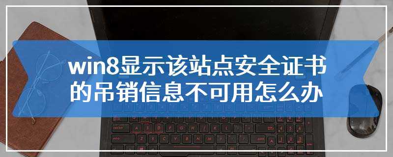 win8显示该站点安全证书的吊销信息不可用怎么办