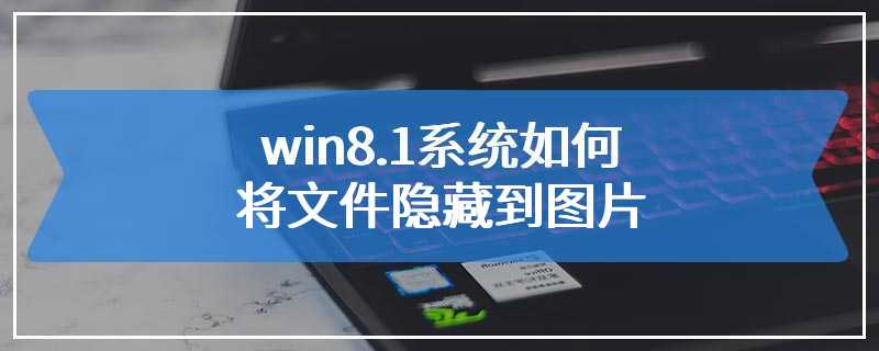 win8.1系统如何将文件隐藏到图片