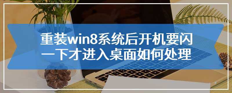 重装win8系统后开机要闪一下才进入桌面如何处理