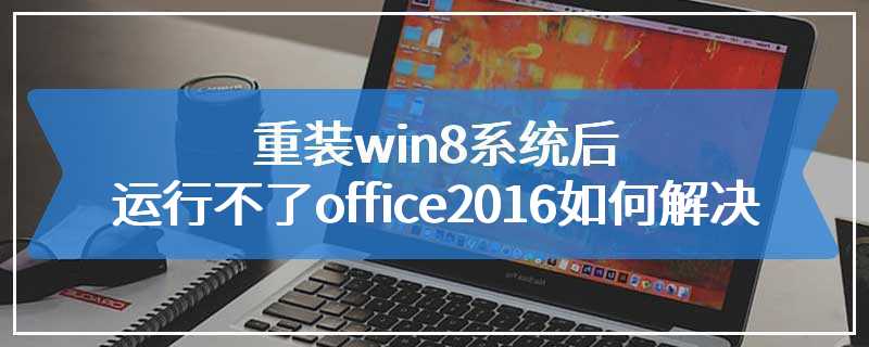 重装win8系统后运行不了office2016如何解决