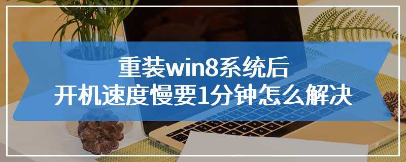 重装win8系统后开机速度慢要1分钟怎么解决