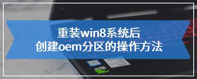 重装win8系统后创建oem分区的操作方法