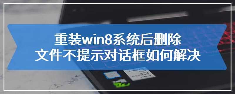 重装win8系统后删除文件不提示对话框如何解决