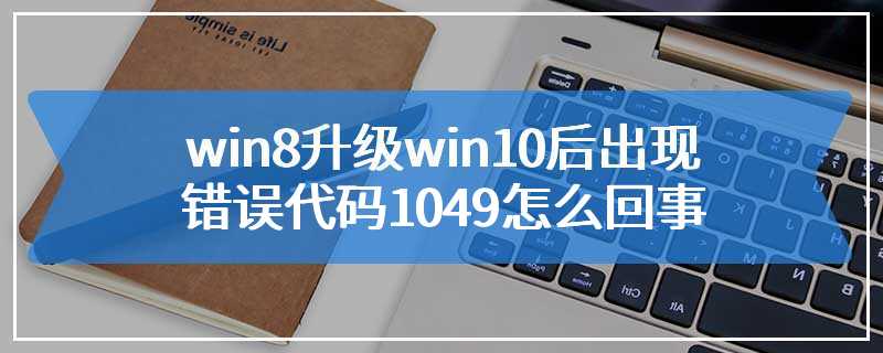 win8升级win10后出现错误代码1049怎么回事