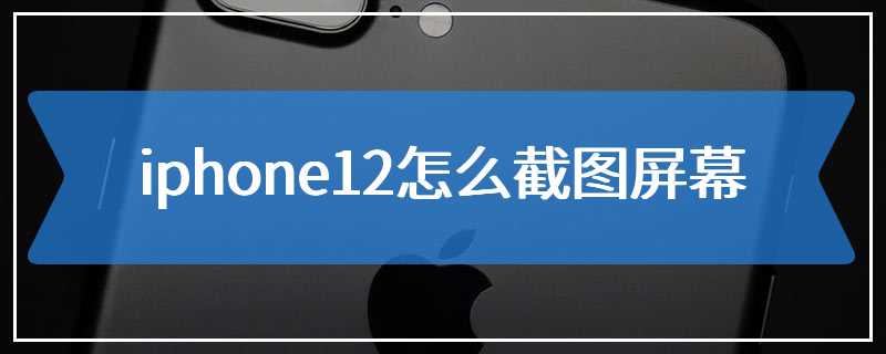 iphone12怎么截图屏幕