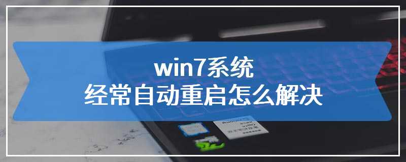 win7系统经常自动重启怎么解决