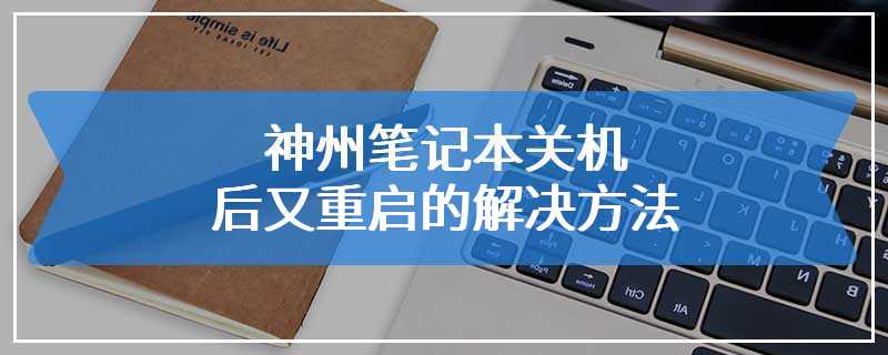 神州笔记本关机后又重启的解决方法