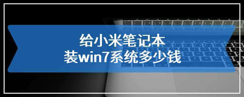 给小米笔记本装win7系统多少钱