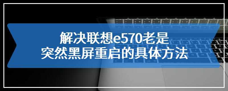 解决联想e570老是突然黑屏重启的具体方法