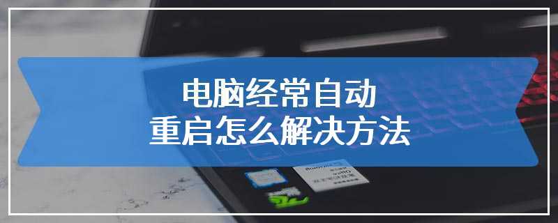 电脑经常自动重启怎么解决方法