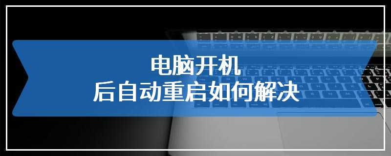 电脑开机后自动重启如何解决