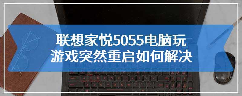 联想家悦5055电脑玩游戏突然重启如何解决