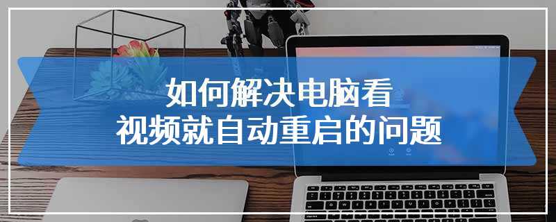 如何解决电脑看视频就自动重启的问题