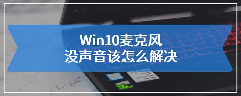 Win10麦克风没声音该怎么解决