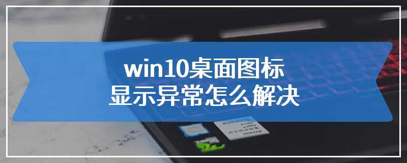 win10桌面图标显示异常怎么解决