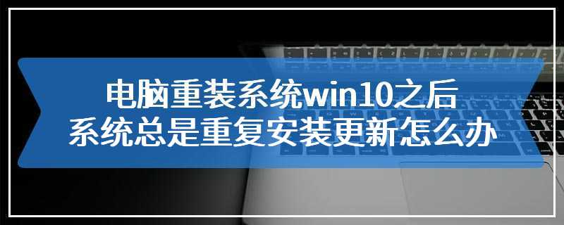 电脑重装系统win10之后系统总是重复安装更新怎么办