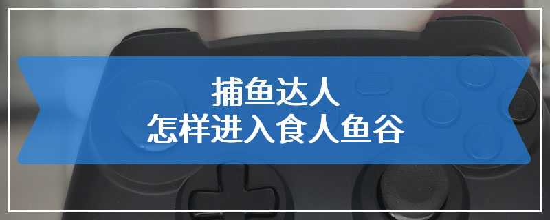 捕鱼达人怎样进入食人鱼谷