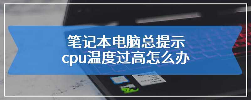 笔记本电脑总提示cpu温度过高怎么办