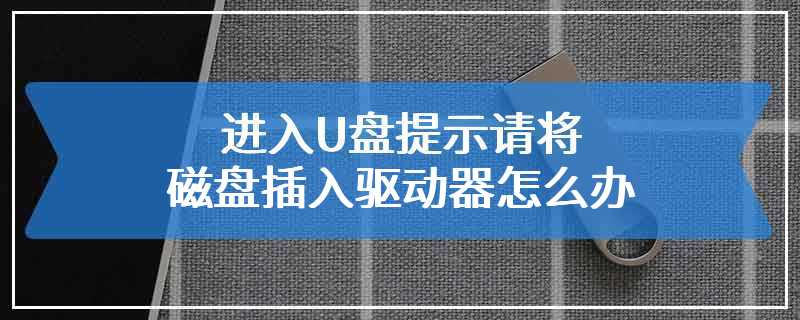 进入U盘提示请将磁盘插入驱动器怎么办