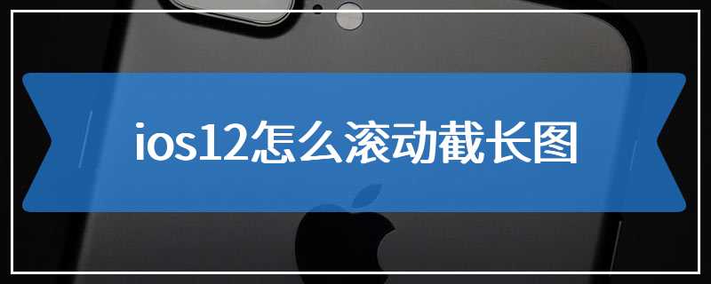 ios12怎么滚动截长图