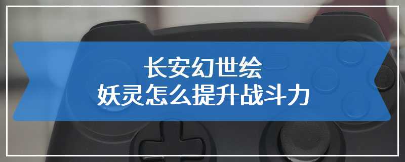 长安幻世绘妖灵怎么提升战斗力