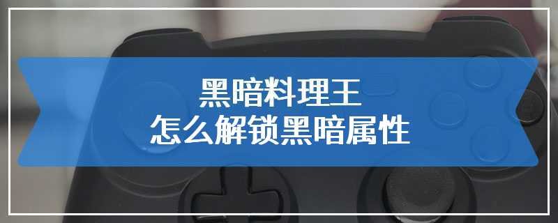 黑暗料理王怎么解锁黑暗属性