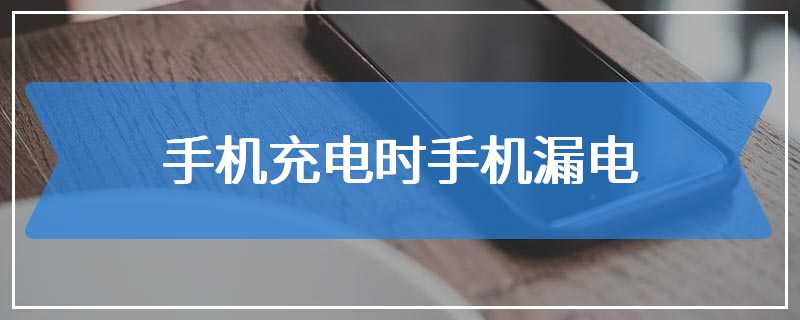 手机充电时手机漏电