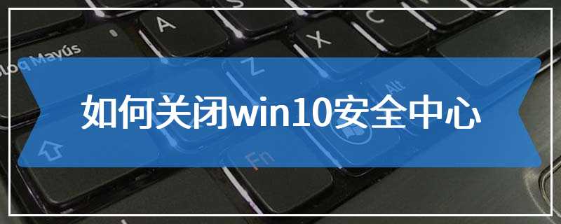 如何关闭win10安全中心